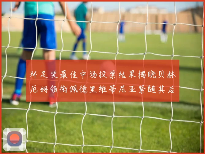 环足奖最佳中场投票结果揭晓贝林厄姆领衔佩德里维蒂尼亚紧随其后