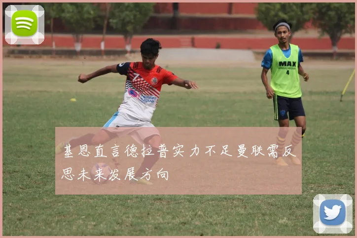 基恩直言德拉普实力不足曼联需反思未来发展方向