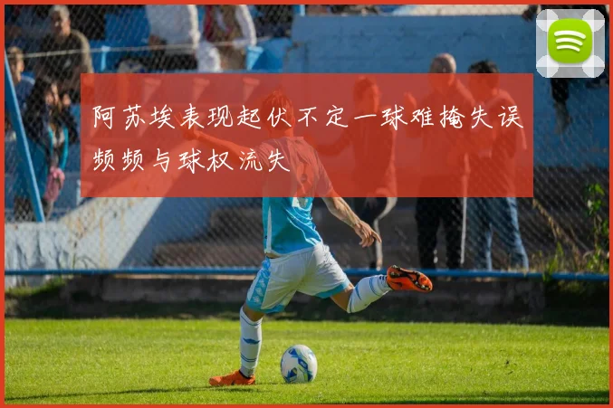 阿苏埃表现起伏不定一球难掩失误频频与球权流失