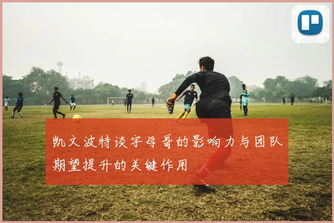凯文波特谈字母哥的影响力与团队期望提升的关键作用