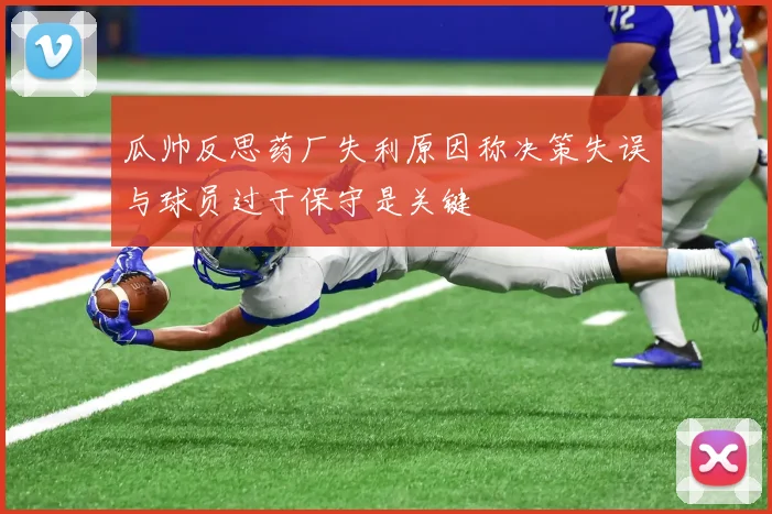 瓜帅反思药厂失利原因称决策失误与球员过于保守是关键