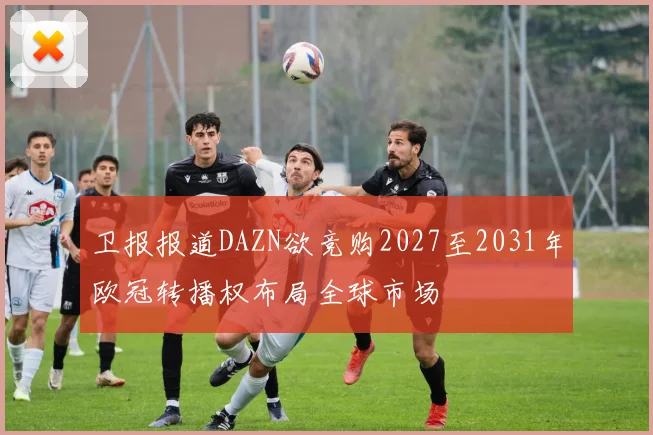 卫报报道DAZN欲竞购2027至2031年欧冠转播权布局全球市场