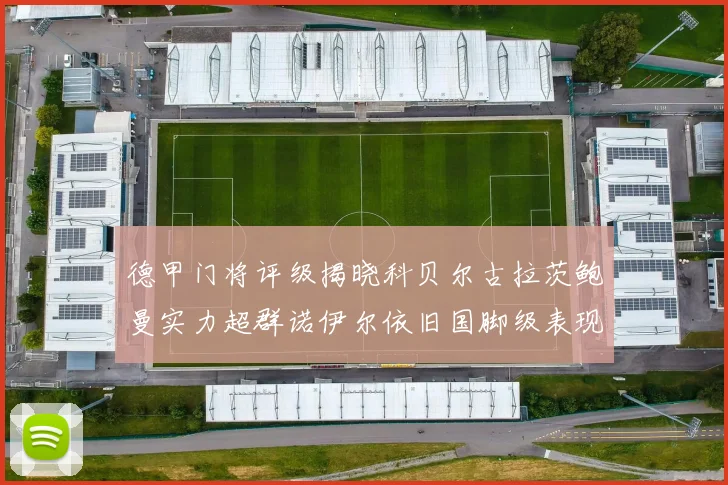 德甲门将评级揭晓科贝尔古拉茨鲍曼实力超群诺伊尔依旧国脚级表现引关注