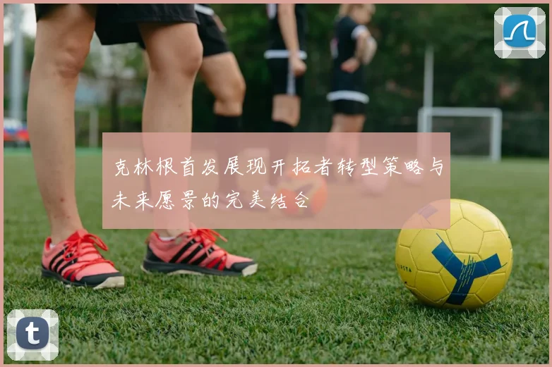 克林根首发展现开拓者转型策略与未来愿景的完美结合