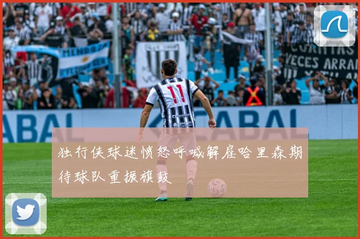独行侠球迷愤怒呼喊解雇哈里森期待球队重振旗鼓