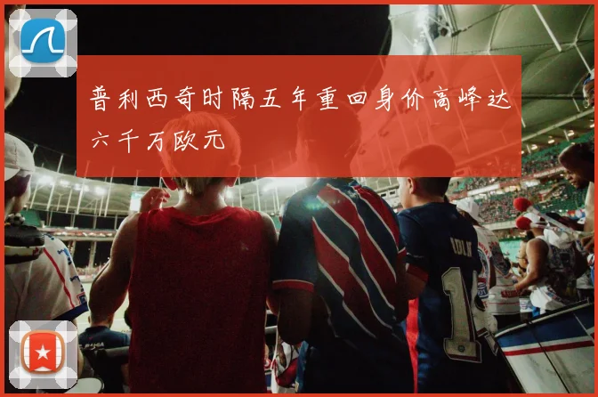 普利西奇时隔五年重回身价高峰达六千万欧元