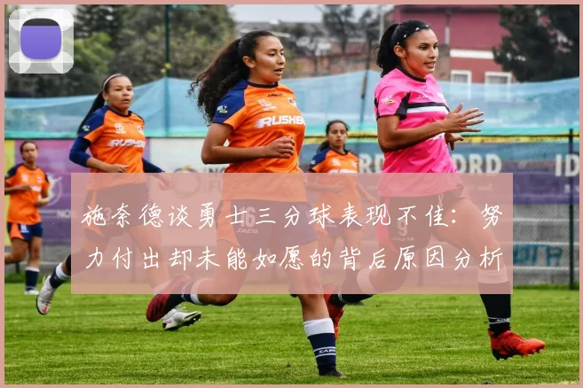 施奈德谈勇士三分球表现不佳：努力付出却未能如愿的背后原因分析