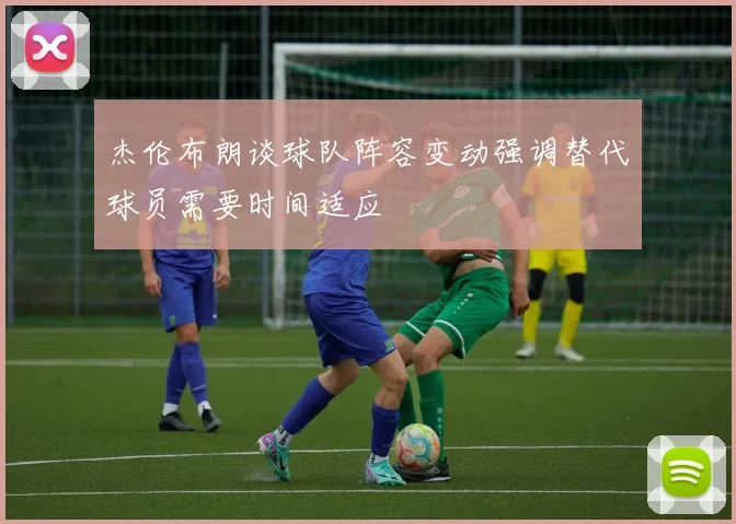 杰伦布朗谈球队阵容变动强调替代球员需要时间适应