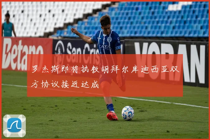 罗杰斯即将执教胡拜尔库迪西亚双方协议接近达成
