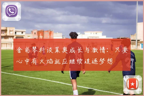 舍甫琴科谈莱奥成长与激情:只要心中有火焰就应继续追逐梦想