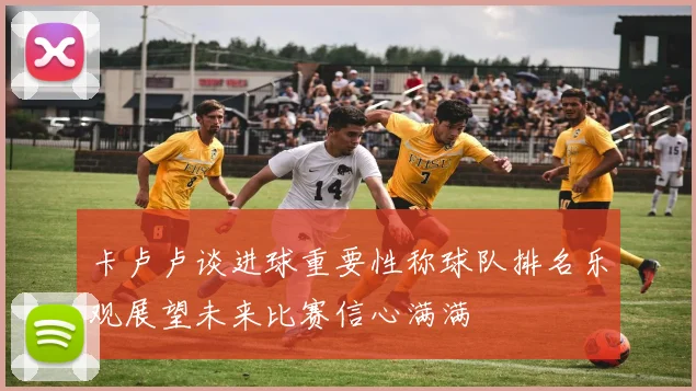 卡卢卢谈进球重要性称球队排名乐观展望未来比赛信心满满