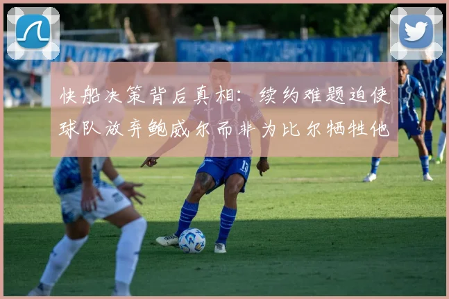 快船决策背后真相：续约难题迫使球队放弃鲍威尔而非为比尔牺牲他