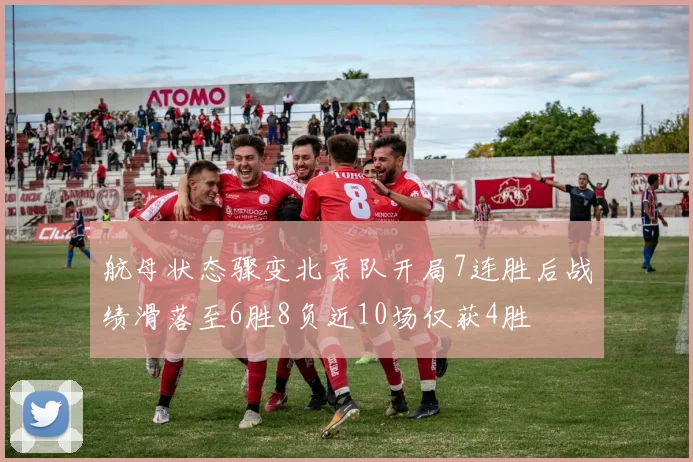 航母状态骤变北京队开局7连胜后战绩滑落至6胜8负近10场仅获4胜