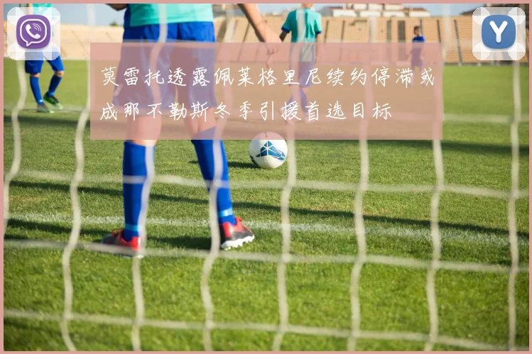 莫雷托透露佩莱格里尼续约停滞或成那不勒斯冬季引援首选目标