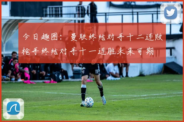 今日趣图：曼联终结对手十二连败枪手终结对手十一连胜未来可期