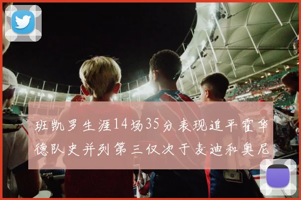 班凯罗生涯14场35分表现追平霍华德队史并列第三仅次于麦迪和奥尼尔