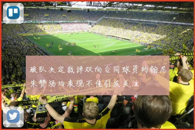 狼队决定裁掉双向合同球员约翰尼朱赞场均表现不佳引发关注
