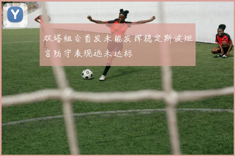 双塔组合首发未能发挥稳定斯波坦言防守表现远未达标