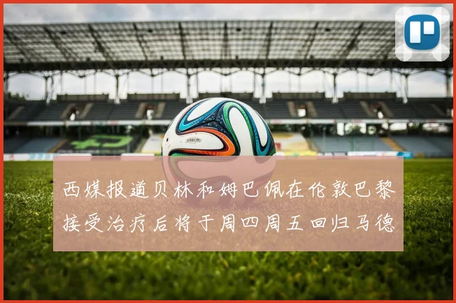 西媒报道贝林和姆巴佩在伦敦巴黎接受治疗后将于周四周五回归马德里