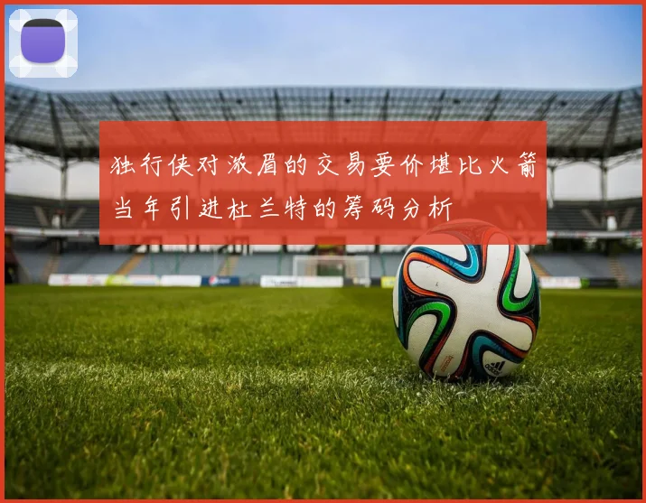 独行侠对浓眉的交易要价堪比火箭当年引进杜兰特的筹码分析