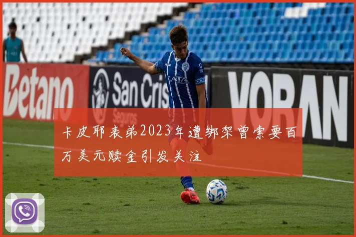 卡皮耶表弟2023年遭绑架曾索要百万美元赎金引发关注