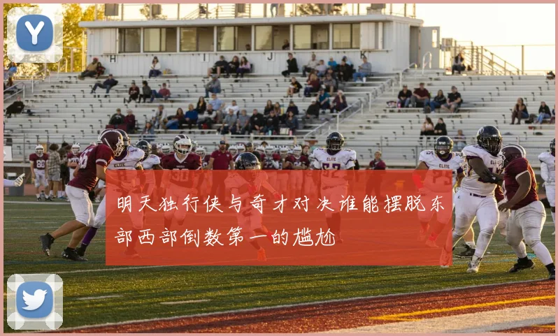 明天独行侠与奇才对决谁能摆脱东部西部倒数第一的尴尬