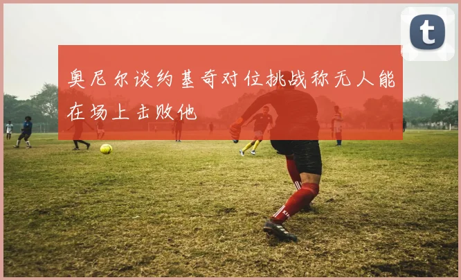 奥尼尔谈约基奇对位挑战称无人能在场上击败他