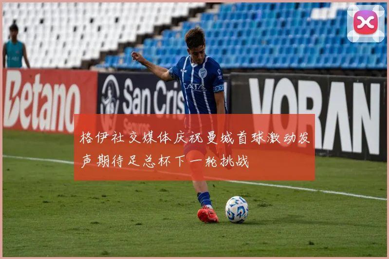 格伊社交媒体庆祝曼城首球激动发声期待足总杯下一轮挑战