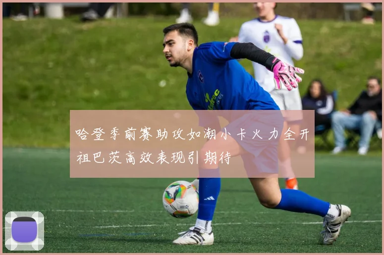 哈登季前赛助攻如潮小卡火力全开祖巴茨高效表现引期待
