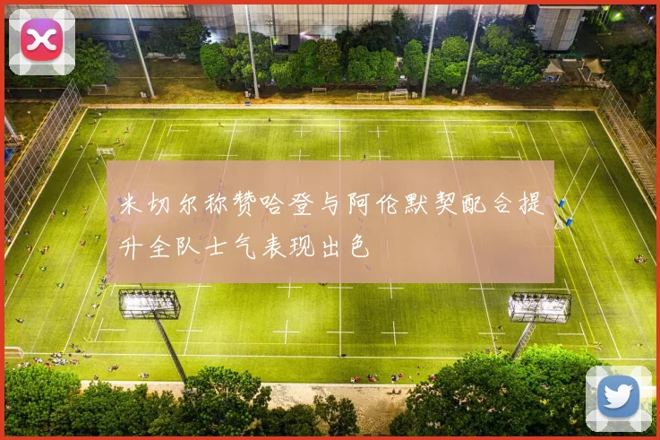 米切尔称赞哈登与阿伦默契配合提升全队士气表现出色