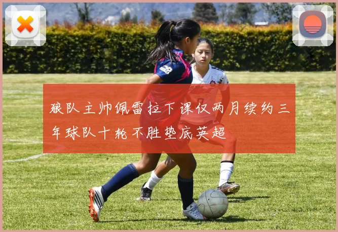 狼队主帅佩雷拉下课仅两月续约三年球队十轮不胜垫底英超