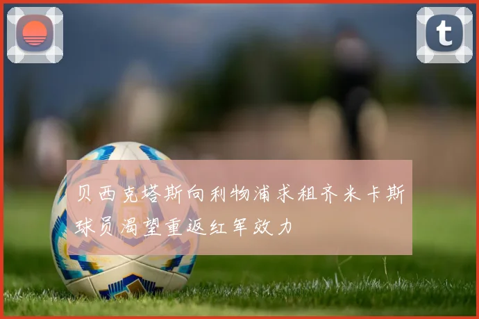 贝西克塔斯向利物浦求租齐米卡斯球员渴望重返红军效力
