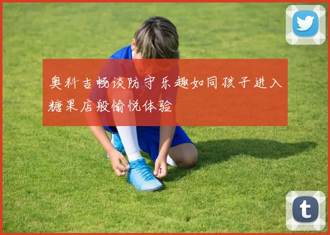 奥科吉畅谈防守乐趣如同孩子进入糖果店般愉悦体验
