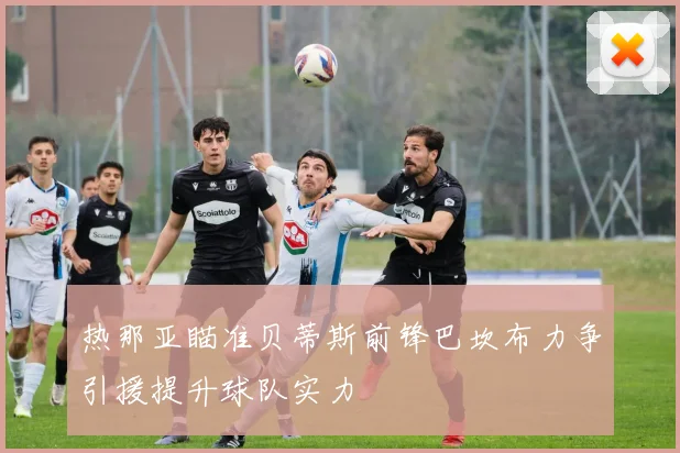 热那亚瞄准贝蒂斯前锋巴坎布力争引援提升球队实力