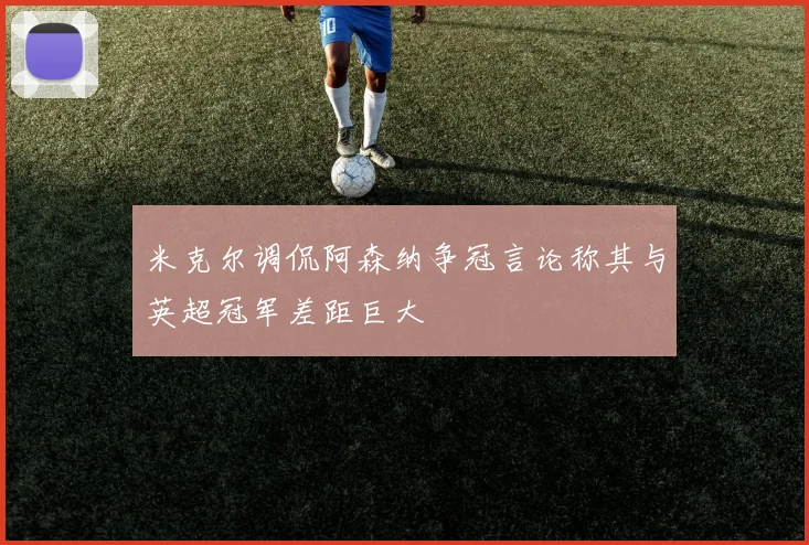 米克尔调侃阿森纳争冠言论称其与英超冠军差距巨大