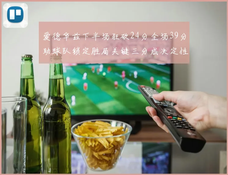 爱德华兹下半场狂砍24分全场39分助球队锁定胜局关键三分成决定性因素