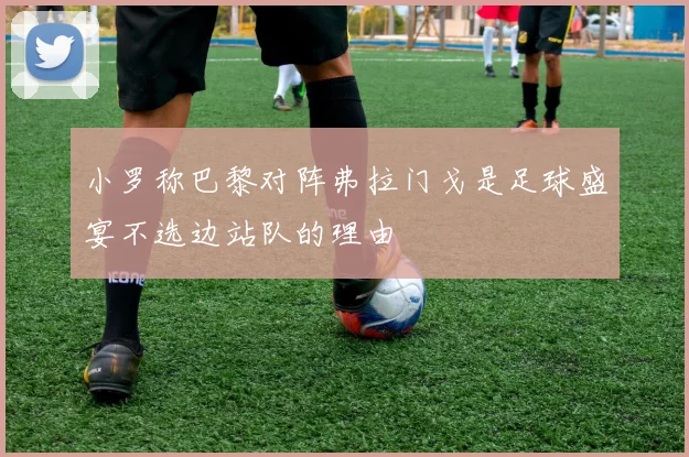 小罗称巴黎对阵弗拉门戈是足球盛宴不选边站队的理由
