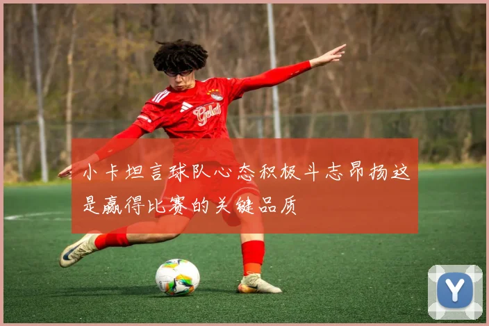 小卡坦言球队心态积极斗志昂扬这是赢得比赛的关键品质