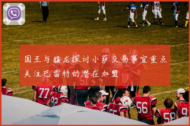 国王与猛龙探讨小萨交易事宜重点关注巴雷特的潜在加盟