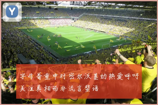 字母哥重申对密尔沃基的热爱呼吁关注真相而非流言蜚语