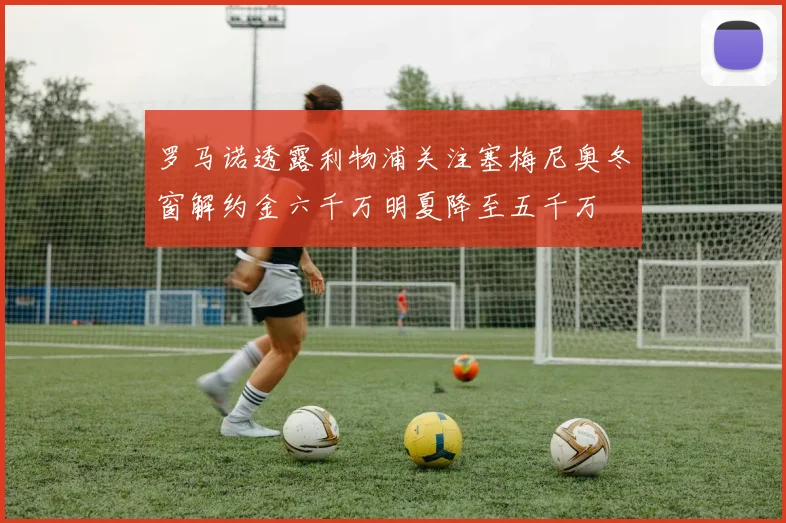 罗马诺透露利物浦关注塞梅尼奥冬窗解约金六千万明夏降至五千万