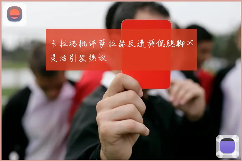 卡拉格批评萨拉赫反遭调侃腿脚不灵活引发热议