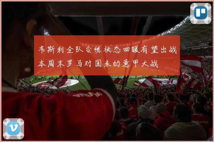 韦斯利全队合练状态回暖有望出战本周末罗马对国米的意甲大战