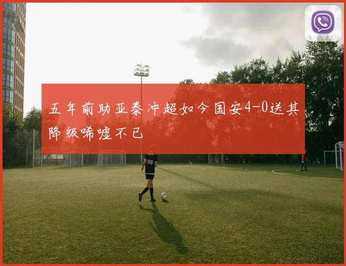 五年前助亚泰冲超如今国安4-0送其降级唏嘘不已