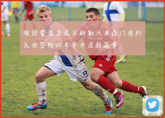 埃因霍温正式买断勒沃库森门将科瓦尔签约四年半开启新篇章