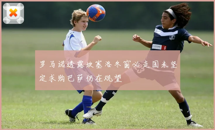 罗马诺透露坎塞洛冬窗必走国米坚定求购巴萨仍在观望