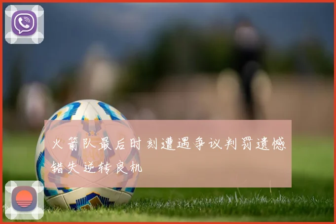 火箭队最后时刻遭遇争议判罚遗憾错失逆转良机