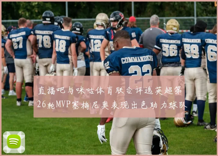 直播吧与咪咕体育联合评选英超第26轮MVP塞梅尼奥表现出色助力球队