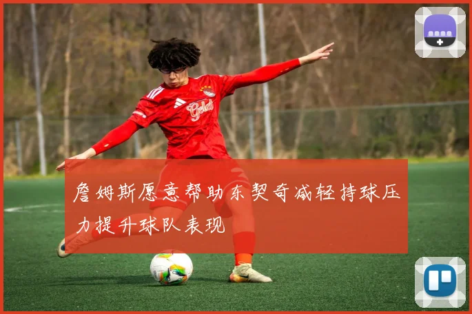 詹姆斯愿意帮助东契奇减轻持球压力提升球队表现